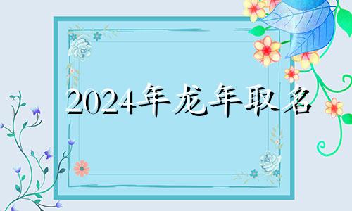 2024年龙年取名 2024龙宝宝名字