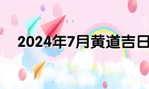 2024年7月黄道吉日 2024年7月24日是星期几