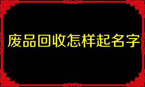 废品回收怎样起名字 废品回收取名