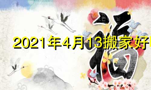 2021年4月13搬家好吗 2021年4月13搬新家好不好