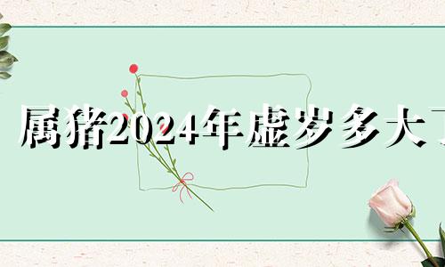 属猪2024年虚岁多大了 属猪2024年多大年龄