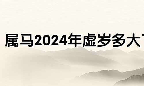 属马2024年虚岁多大了 属马人2024年