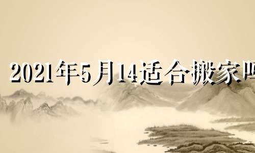 2021年5月14适合搬家吗 2024年5月1日黄历