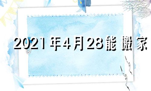 2021年4月28能搬家吗 2021年4月24日适合搬新家吗