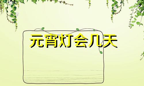 元宵灯会几天 元宵节开灯到几点