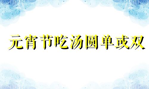 元宵节吃汤圆单或双 元宵节吃汤圆么