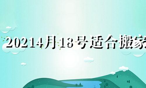 20214月18号适合搬家吗 黄历2021年4月14日搬家