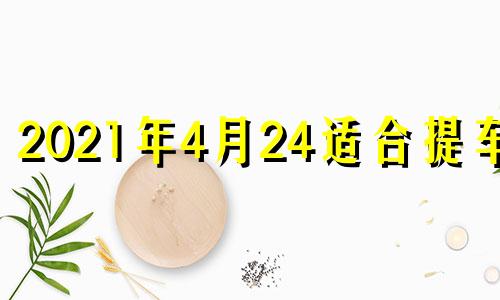 2021年4月24适合提车吗 2021年4月24提车吉日一览表