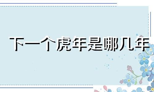 下一个虎年是哪几年 下一个虎年和龙年是什么时候