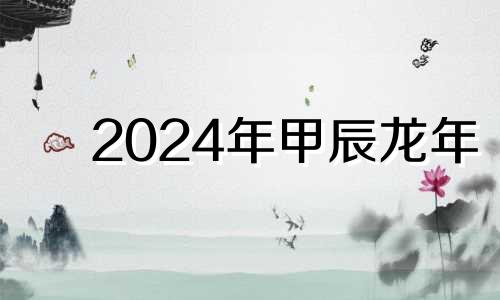 2024年甲辰龙年 2024甲辰年是什么命