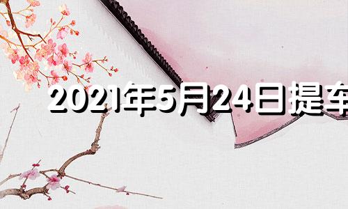 2021年5月24日提车 5月24号提车好不好