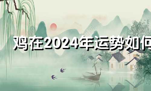 鸡在2024年运势如何 鸡人2024年运程