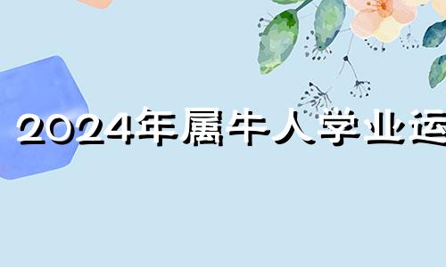 2024年属牛人学业运程 2024年属牛人的全年每月运势