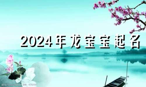 2024年龙宝宝起名 2024年属龙宝宝取名禁忌