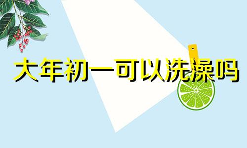 大年初一可以洗澡吗 大年初二可以洗澡吗?