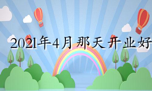 202l年4月那天开业好 2021年4月24号适合开业