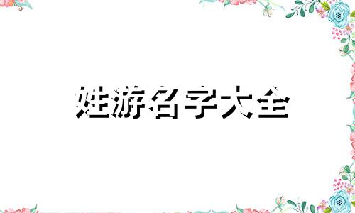 姓游名字大全 游姓起名男女通用