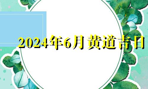 2024年6月黄道吉日 2021年6月24搬家