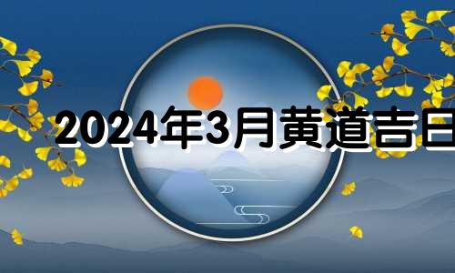 2024年3月黄道吉日 2024年三月初三是几号