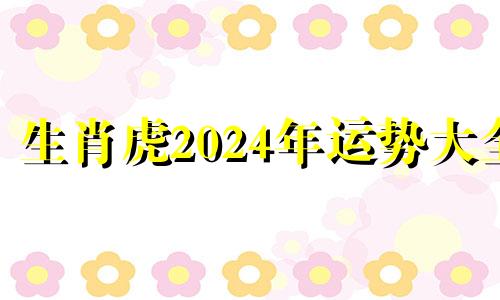 生肖虎2024年运势大全 2024年属虎的运势