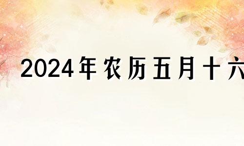 2024年农历五月十六 2024年5月4日