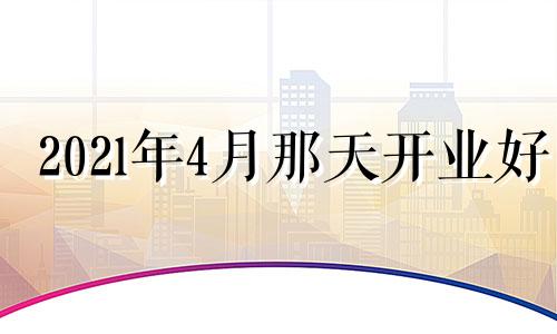 202l年4月那天开业好 2o21年4月那天开业好