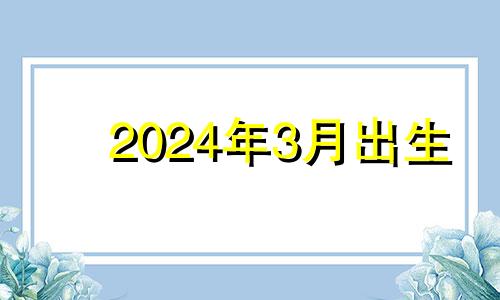 2024年3月出生 想要2024年3月出生几月怀孕