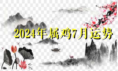 2024年属鸡7月运势 2024年属鸡