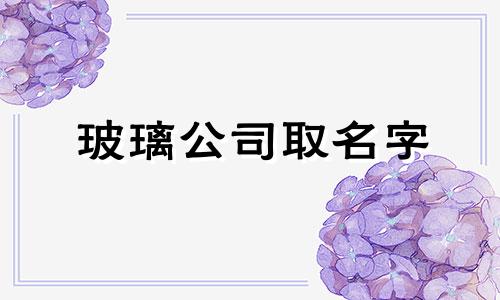 玻璃公司取名字 玻璃公司取名大全