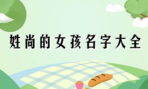 姓尚的女孩名字大全 姓尚的女孩子名字大气