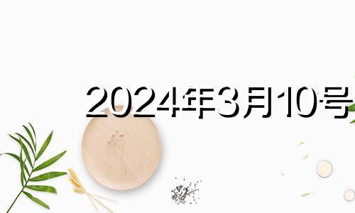 2024年3月10号 2024年3月10日是星期几