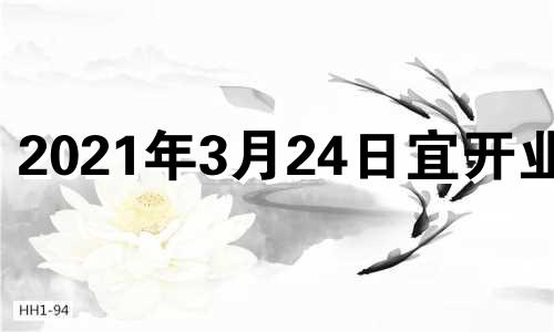 2021年3月24日宜开业吗 2023年4月24日星期几