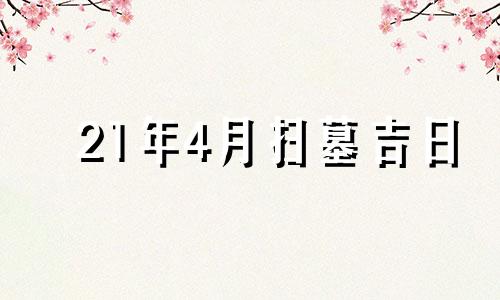 21年4月扫墓吉日 2021年扫墓4月黄历