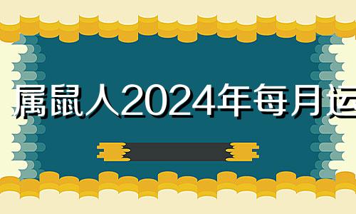 属鼠人2024年每月运势 属鼠人2024年全年运势详解