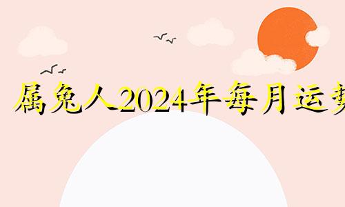 属兔人2024年每月运势 属兔运势2024年运势详解