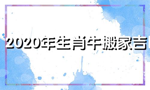 2020年生肖牛搬家吉日 2021年属牛搬家老黄历