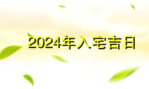 2024年入宅吉日 2021年4.24日适合入宅吗