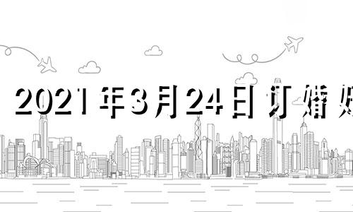 2021年3月24日订婚好吗 2024年3月3日农历