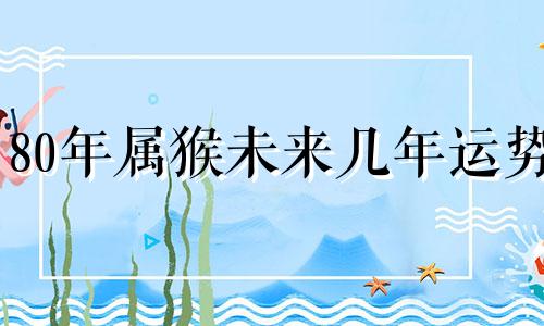 80年属猴未来几年运势 80年属猴2023