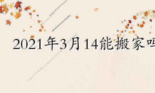 2021年3月14能搬家吗 2023年4月17日农历