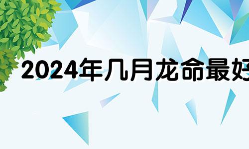 2024年几月龙命最好 2024年几月龙一等命,2024年农历几月龙一等命