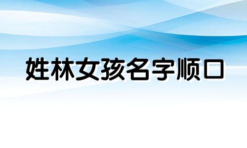 姓林女孩名字顺口 姓林的女孩名字优雅