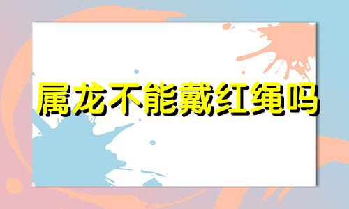 属龙不能戴红绳吗 属龙不能戴红绳吊坠吗