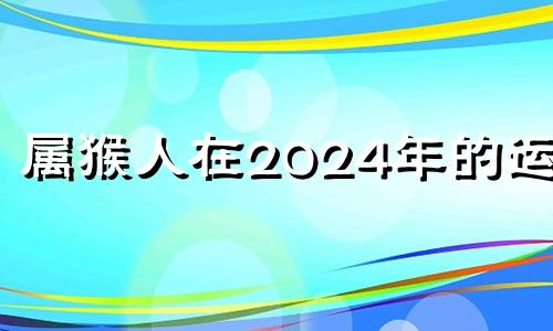 属猴人在2024年的运程 属猴2024年运势