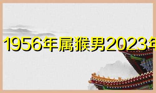 1956年属猴男2023年运势 1956年的猴在2022年怎么样