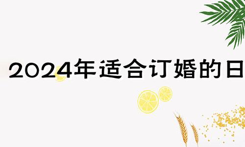 2024年适合订婚的日子 2024年哪天结婚最好