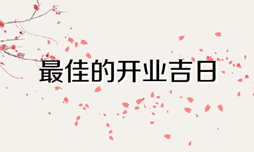 最佳的开业吉日 2023年4月开业吉日吉时查询表