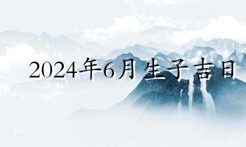 2024年6月生子吉日 2024年剖腹产吉日