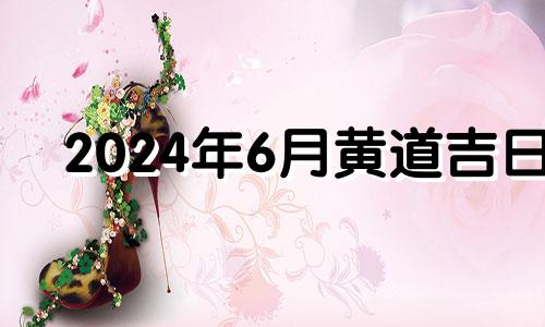 2024年6月黄道吉日 2024年六月