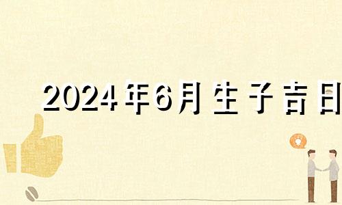 2024年6月生子吉日 2021年6月满月酒吉日查询